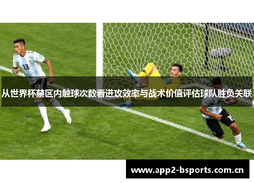 从世界杯禁区内触球次数看进攻效率与战术价值评估球队胜负关联 从世界杯禁区内触球次数看进攻效率与战术价值评估球队胜负关联