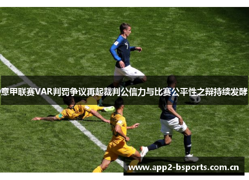 意甲联赛VAR判罚争议再起裁判公信力与比赛公平性之辩持续发酵 意甲联赛VAR判罚争议再起裁判公信力与比赛公平性之辩持续发酵