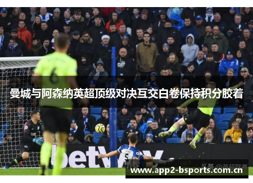 曼城与阿森纳英超顶级对决互交白卷保持积分胶着 曼城与阿森纳英超顶级对决互交白卷保持积分胶着